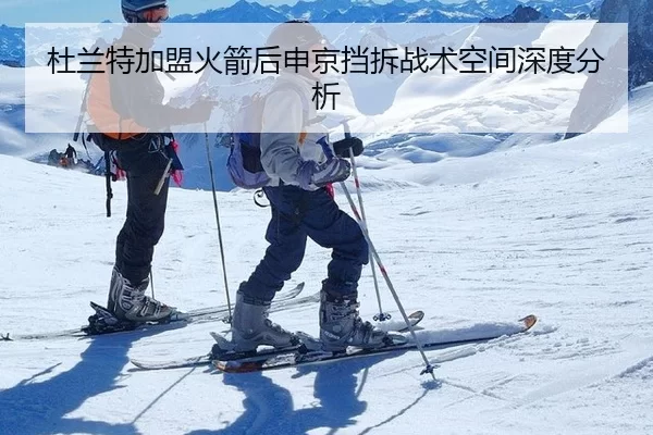 杜兰特加盟火箭后申京挡拆战术空间深度分析