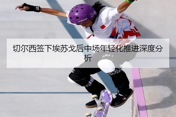 切尔西签下埃苏戈后中场年轻化推进深度分析（xingkong）